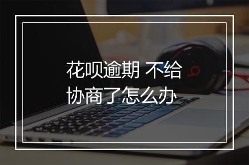 花呗逾期 不给协商了怎么办