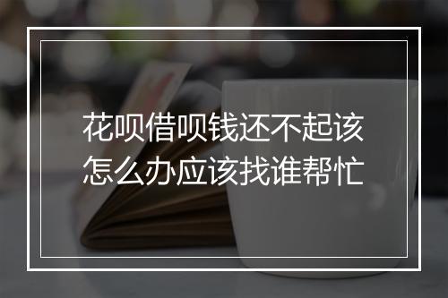 花呗借呗钱还不起该怎么办应该找谁帮忙