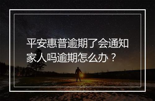 平安惠普逾期了会通知家人吗逾期怎么办？
