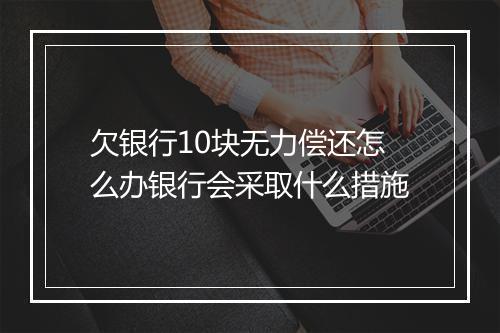 欠银行10块无力偿还怎么办银行会采取什么措施