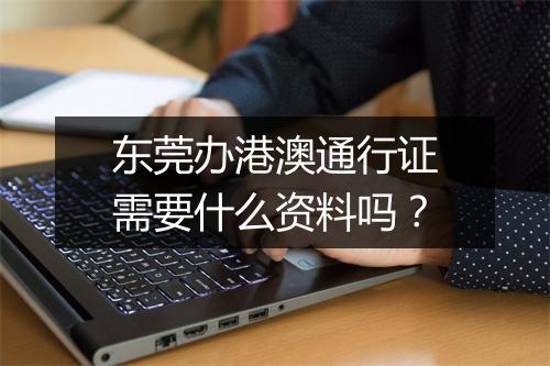 东莞办港澳通行证需要什么资料吗？