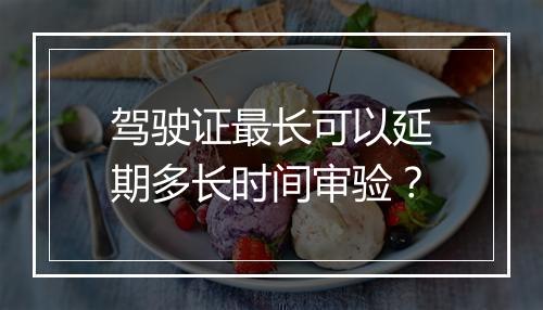 驾驶证最长可以延期多长时间审验？
