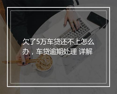 欠了5万车贷还不上怎么办，车贷逾期处理 详解