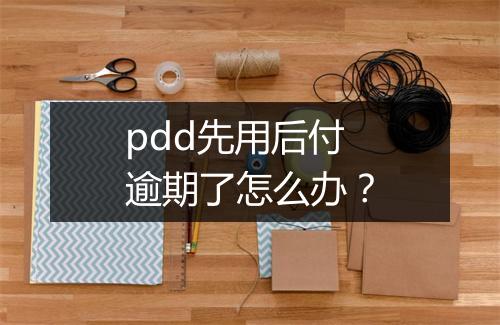pdd先用后付逾期了怎么办？