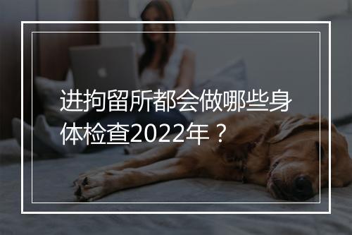 进拘留所都会做哪些身体检查2022年？