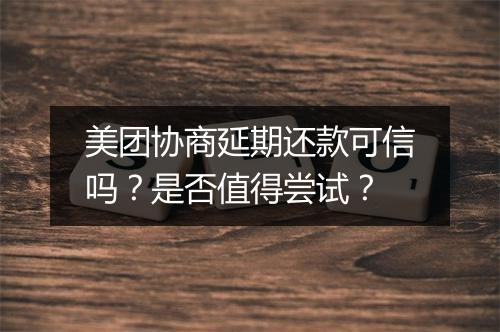 美团协商延期还款可信吗？是否值得尝试？