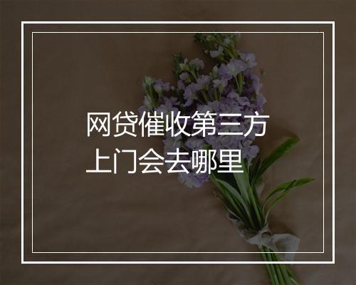 网贷催收第三方上门会去哪里