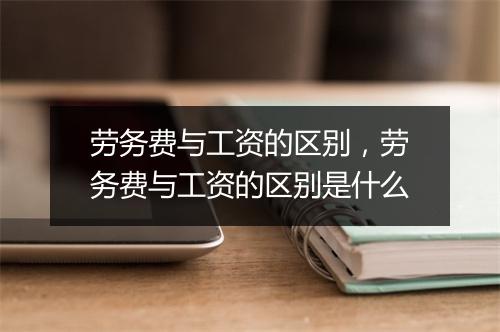劳务费与工资的区别，劳务费与工资的区别是什么