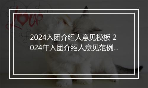 2024入团介绍人意见模板 2024年入团介绍人意见范例欣赏精品合集11篇