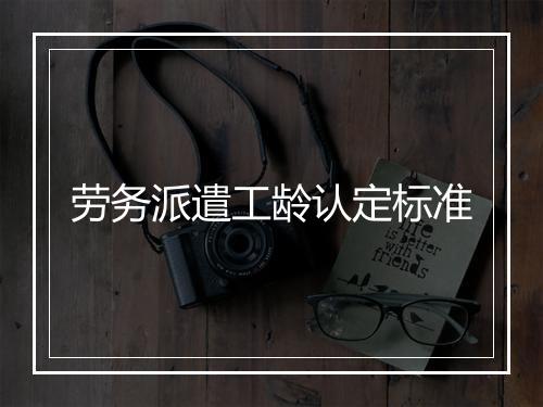 劳务派遣工龄认定标准