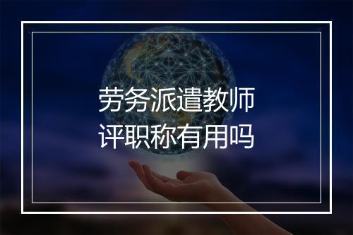 劳务派遣教师评职称有用吗