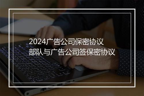 2024广告公司保密协议 部队与广告公司签保密协议