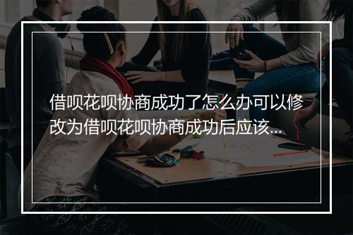 借呗花呗协商成功了怎么办可以修改为借呗花呗协商成功后应该注意什么？