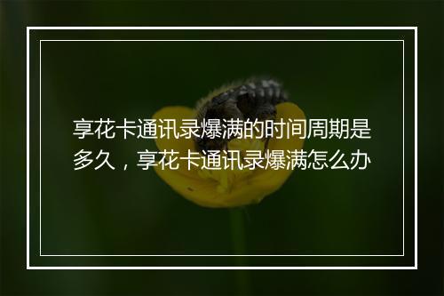 享花卡通讯录爆满的时间周期是多久，享花卡通讯录爆满怎么办
