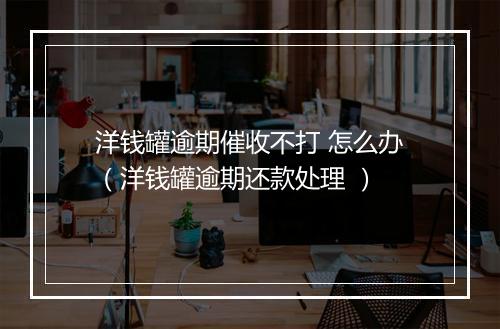 洋钱罐逾期催收不打 怎么办（洋钱罐逾期还款处理 ）
