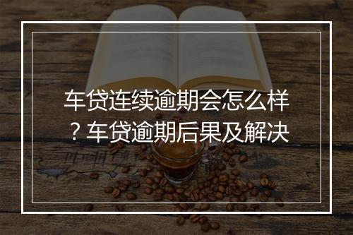 车贷连续逾期会怎么样？车贷逾期后果及解决