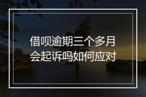 借呗逾期三个多月会起诉吗如何应对