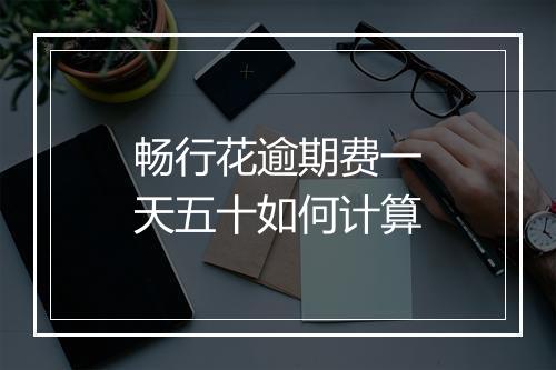 畅行花逾期费一天五十如何计算