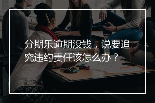 分期乐逾期没钱，说要追究违约责任该怎么办？