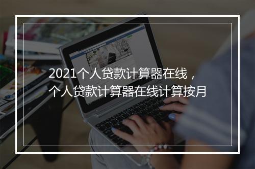 2021个人贷款计算器在线，个人贷款计算器在线计算按月