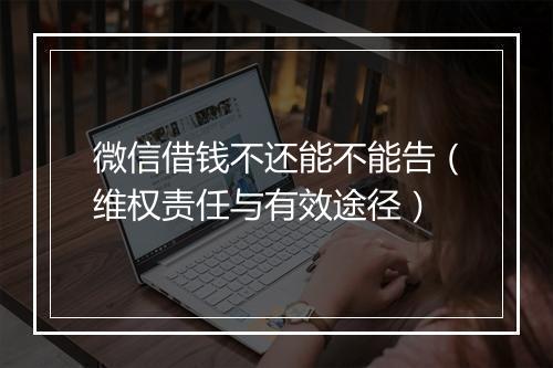 微信借钱不还能不能告（维权责任与有效途径）