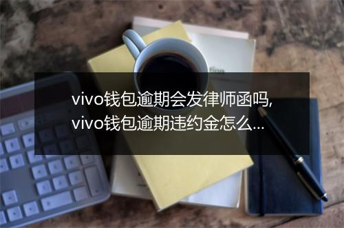vivo钱包逾期会发律师函吗,vivo钱包逾期违约金怎么算