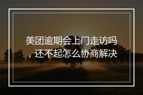 美团逾期会上门走访吗，还不起怎么协商解决