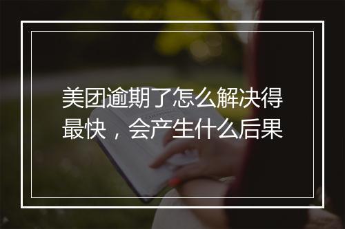 美团逾期了怎么解决得最快，会产生什么后果