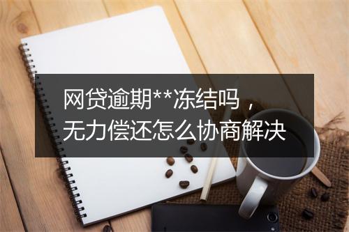 网贷逾期**冻结吗，无力偿还怎么协商解决