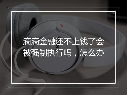 滴滴金融还不上钱了会被强制执行吗，怎么办