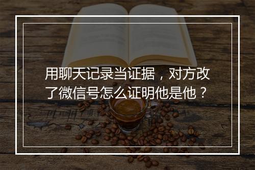 用聊天记录当证据，对方改了微信号怎么证明他是他？