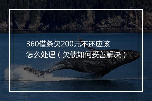 360借条欠200元不还应该怎么处理（欠债如何妥善解决）