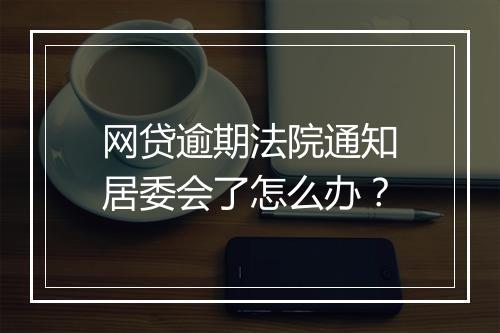 网贷逾期法院通知居委会了怎么办？