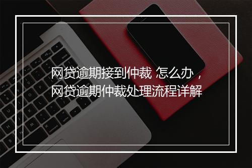 网贷逾期接到仲裁 怎么办，网贷逾期仲裁处理流程详解
