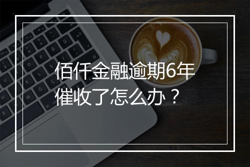 佰仟金融逾期6年催收了怎么办？
