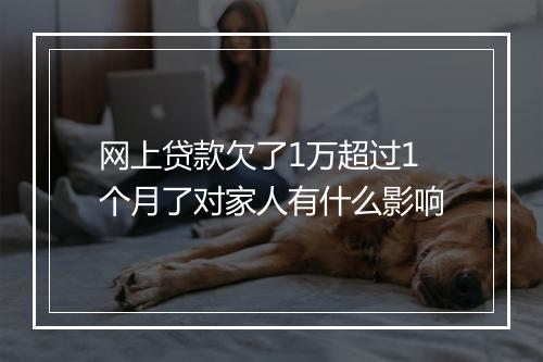 网上贷款欠了1万超过1个月了对家人有什么影响