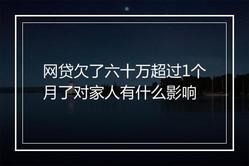 网贷欠了六十万超过1个月了对家人有什么影响