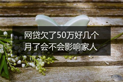 网贷欠了50万好几个月了会不会影响家人