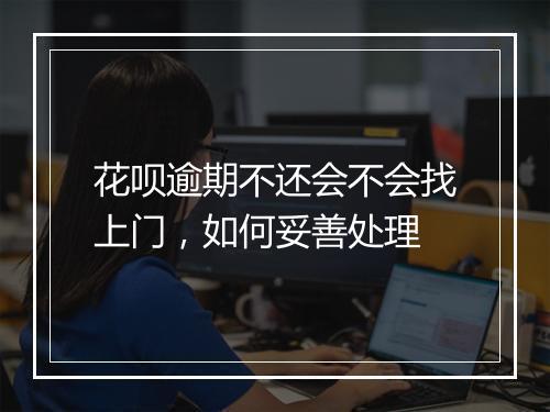 花呗逾期不还会不会找上门，如何妥善处理