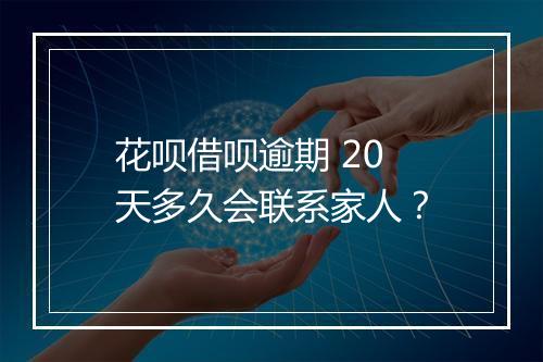 花呗借呗逾期 20 天多久会联系家人？