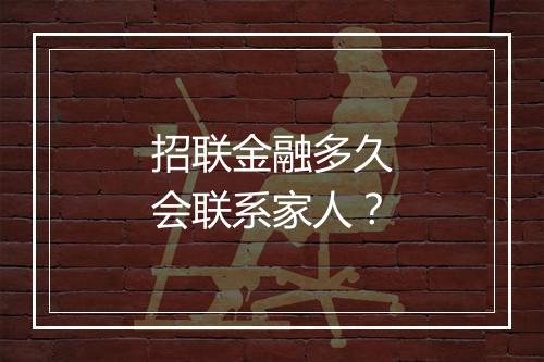招联金融多久会联系家人？