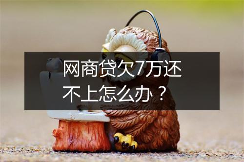 网商贷欠7万还不上怎么办？