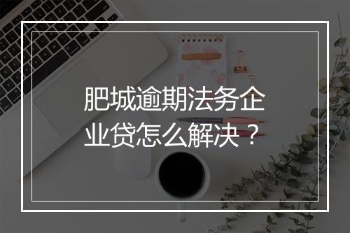 肥城逾期法务企业贷怎么解决？