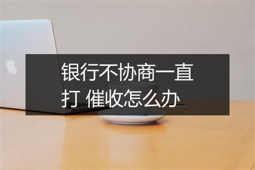 银行不协商一直打 催收怎么办