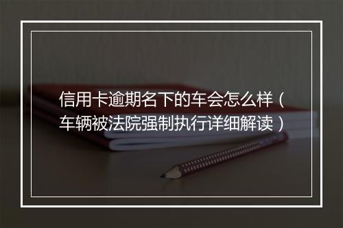 信用卡逾期名下的车会怎么样（车辆被法院强制执行详细解读）