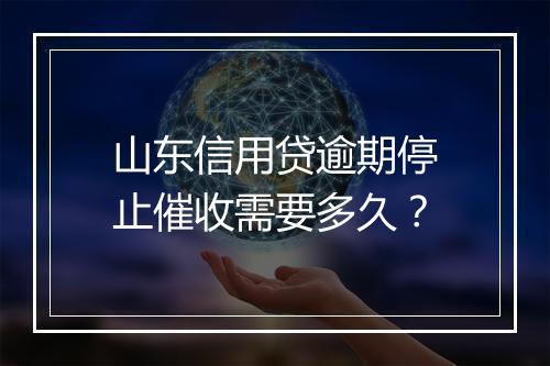 山东信用贷逾期停止催收需要多久？