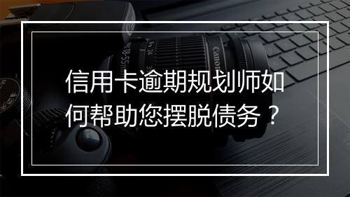 信用卡逾期规划师如何帮助您摆脱债务？