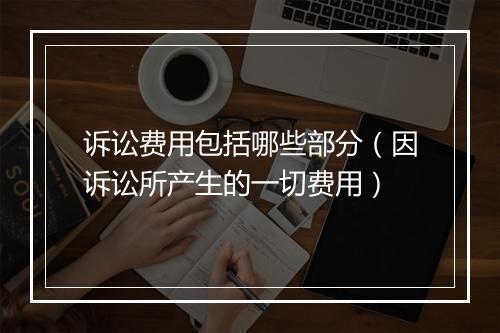 诉讼费用包括哪些部分（因诉讼所产生的一切费用）