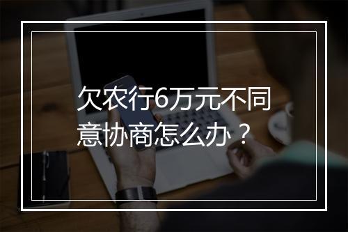 欠农行6万元不同意协商怎么办？