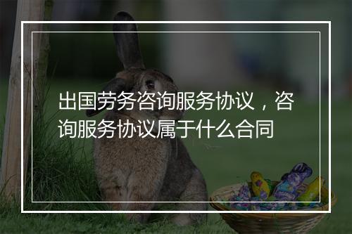 出国劳务咨询服务协议，咨询服务协议属于什么合同